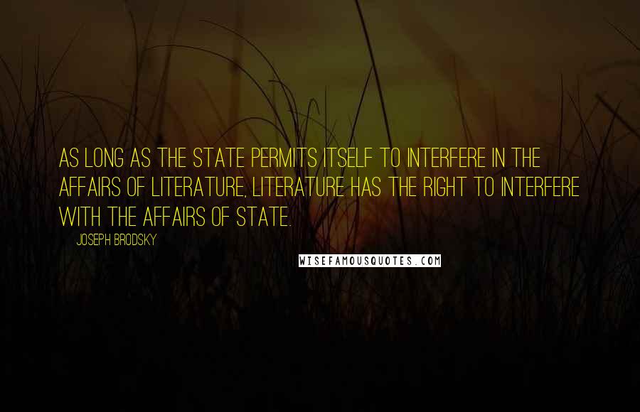 Joseph Brodsky Quotes: As long as the state permits itself to interfere in the affairs of literature, literature has the right to interfere with the affairs of state.