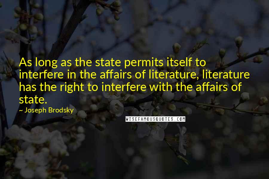 Joseph Brodsky Quotes: As long as the state permits itself to interfere in the affairs of literature, literature has the right to interfere with the affairs of state.