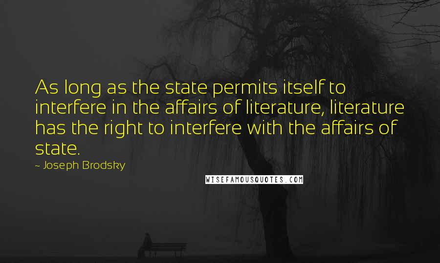 Joseph Brodsky Quotes: As long as the state permits itself to interfere in the affairs of literature, literature has the right to interfere with the affairs of state.