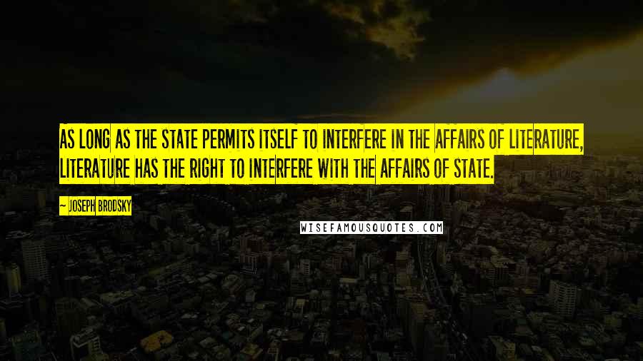 Joseph Brodsky Quotes: As long as the state permits itself to interfere in the affairs of literature, literature has the right to interfere with the affairs of state.