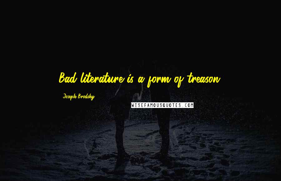 Joseph Brodsky Quotes: Bad literature is a form of treason.