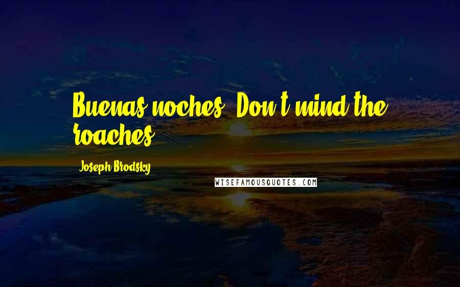 Joseph Brodsky Quotes: Buenas noches. Don't mind the roaches.