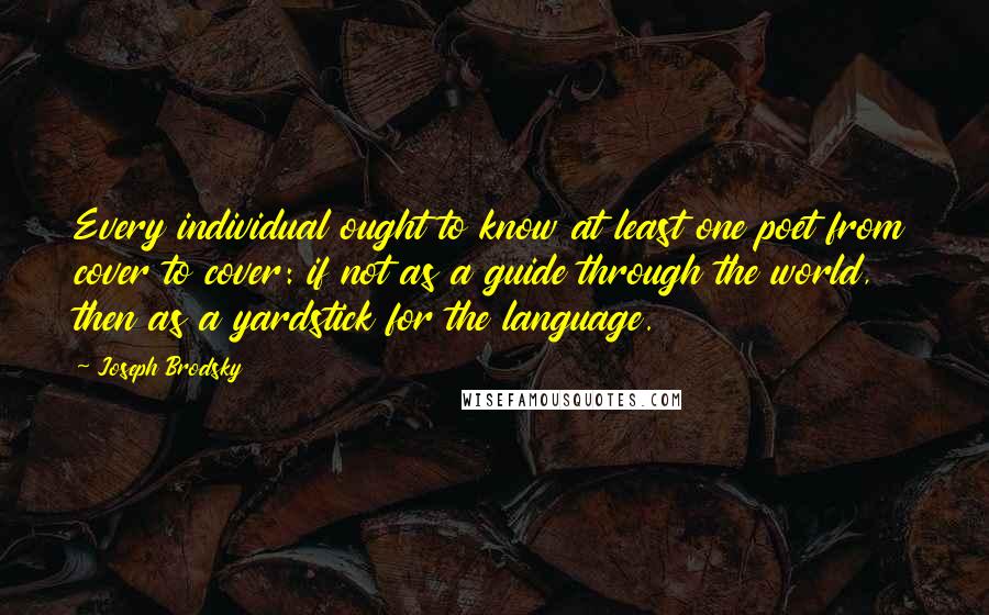Joseph Brodsky Quotes: Every individual ought to know at least one poet from cover to cover: if not as a guide through the world, then as a yardstick for the language.