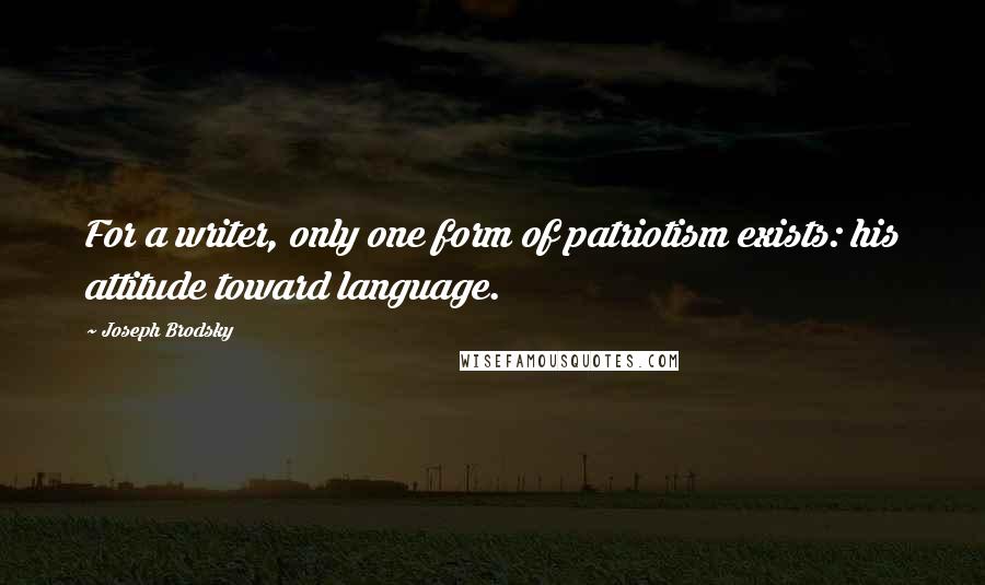 Joseph Brodsky Quotes: For a writer, only one form of patriotism exists: his attitude toward language.