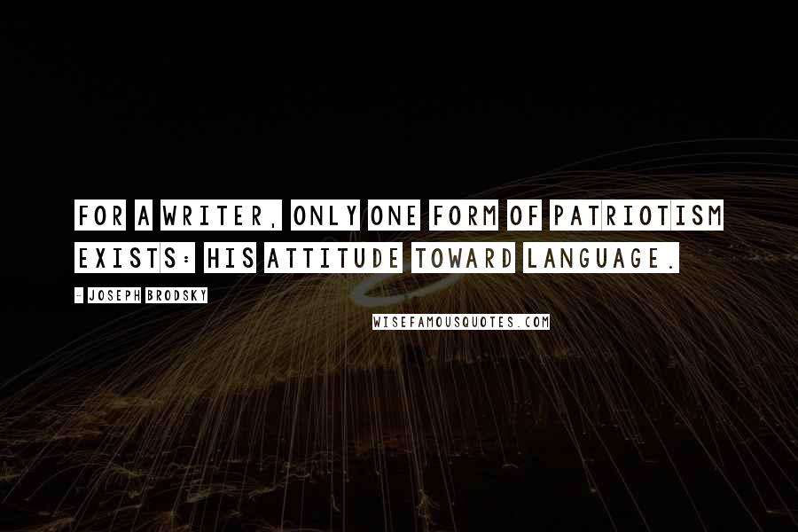 Joseph Brodsky Quotes: For a writer, only one form of patriotism exists: his attitude toward language.