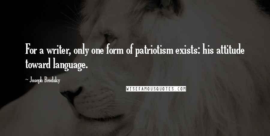 Joseph Brodsky Quotes: For a writer, only one form of patriotism exists: his attitude toward language.