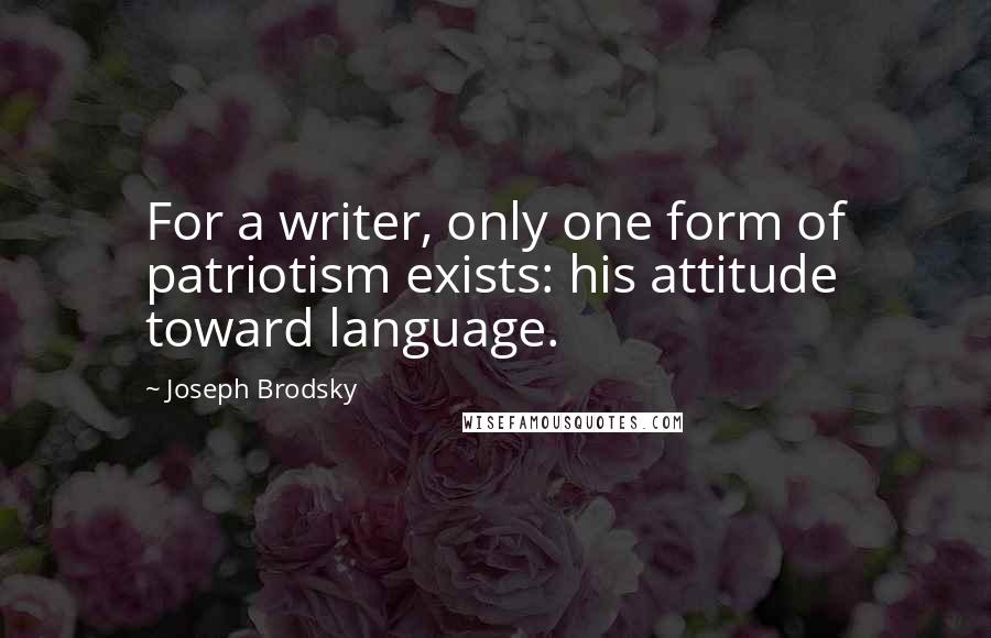 Joseph Brodsky Quotes: For a writer, only one form of patriotism exists: his attitude toward language.