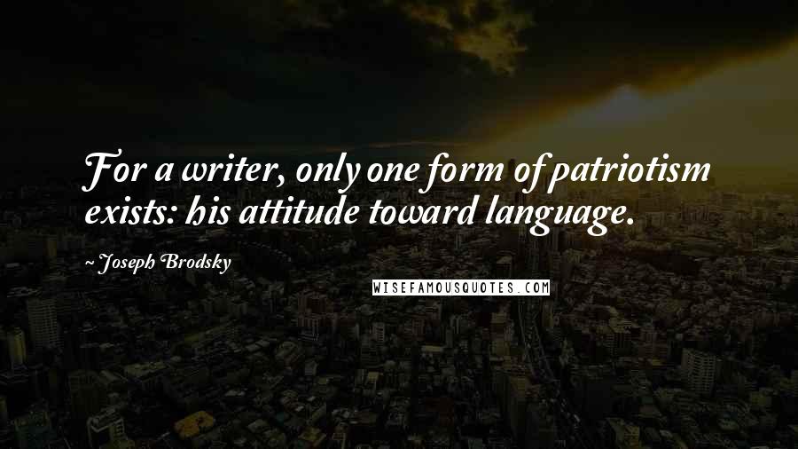 Joseph Brodsky Quotes: For a writer, only one form of patriotism exists: his attitude toward language.