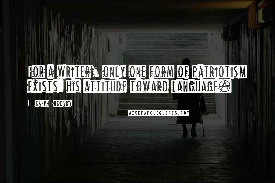 Joseph Brodsky Quotes: For a writer, only one form of patriotism exists: his attitude toward language.