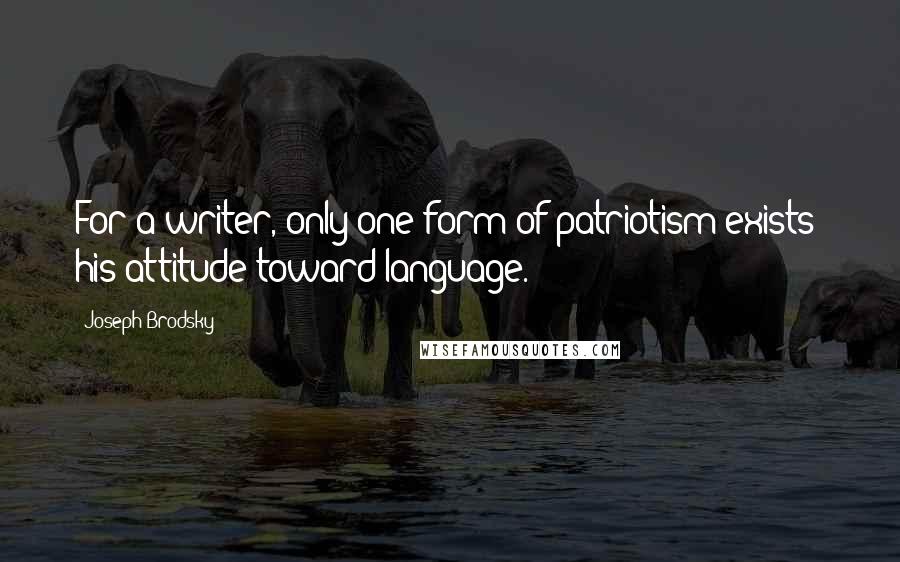 Joseph Brodsky Quotes: For a writer, only one form of patriotism exists: his attitude toward language.