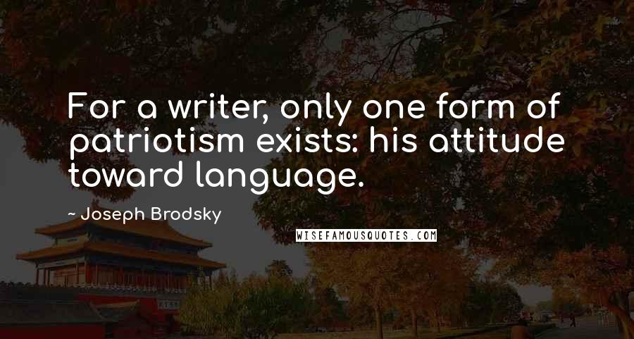 Joseph Brodsky Quotes: For a writer, only one form of patriotism exists: his attitude toward language.
