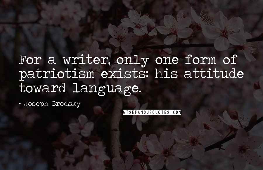 Joseph Brodsky Quotes: For a writer, only one form of patriotism exists: his attitude toward language.