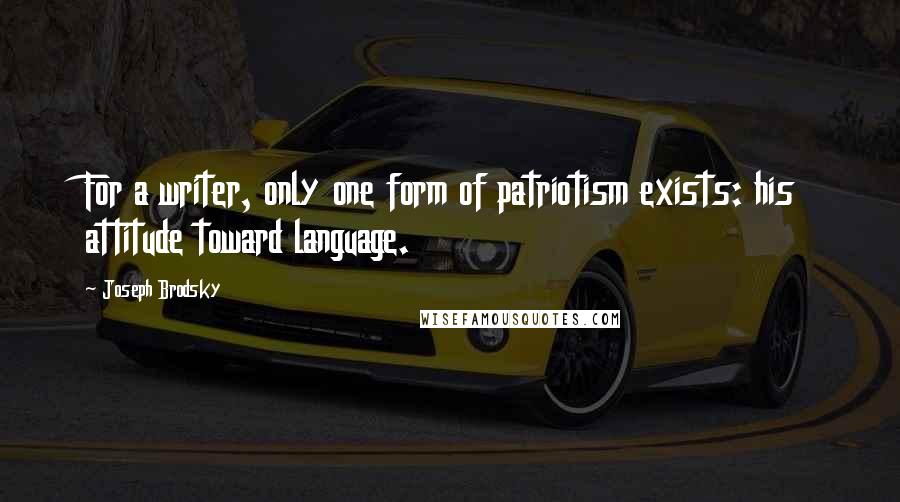 Joseph Brodsky Quotes: For a writer, only one form of patriotism exists: his attitude toward language.