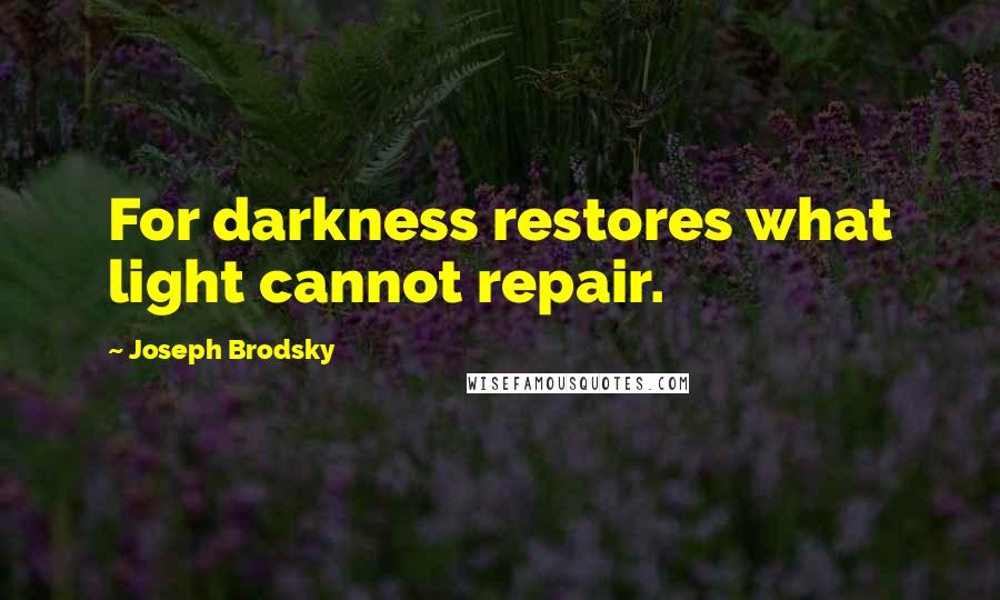 Joseph Brodsky Quotes: For darkness restores what light cannot repair.