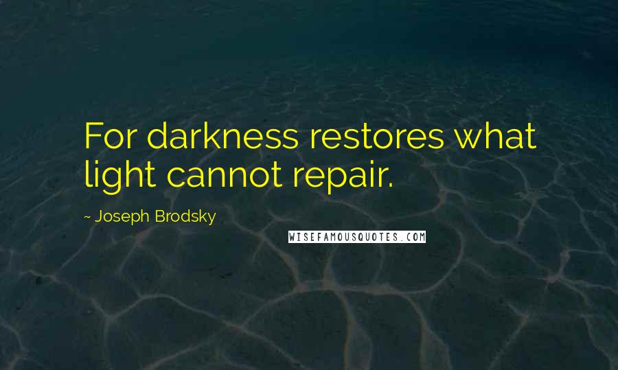 Joseph Brodsky Quotes: For darkness restores what light cannot repair.