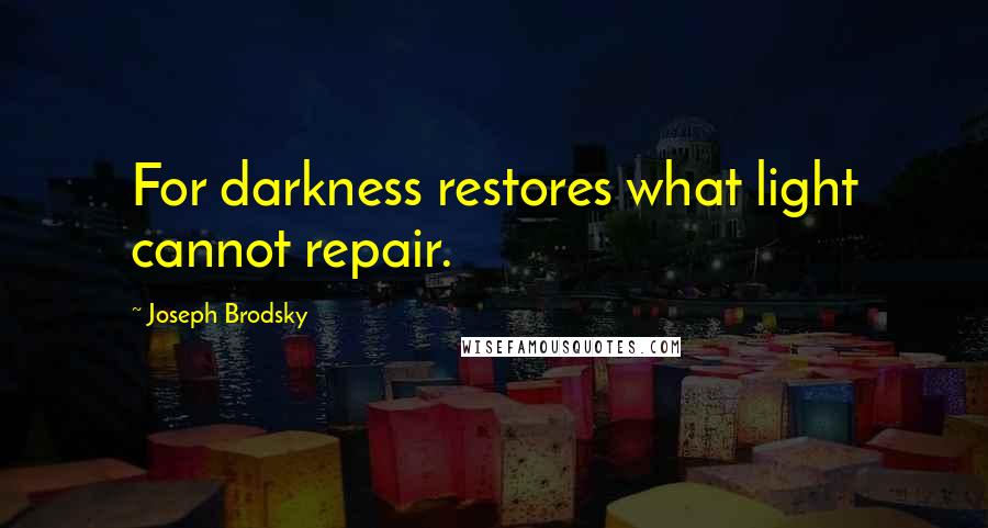 Joseph Brodsky Quotes: For darkness restores what light cannot repair.