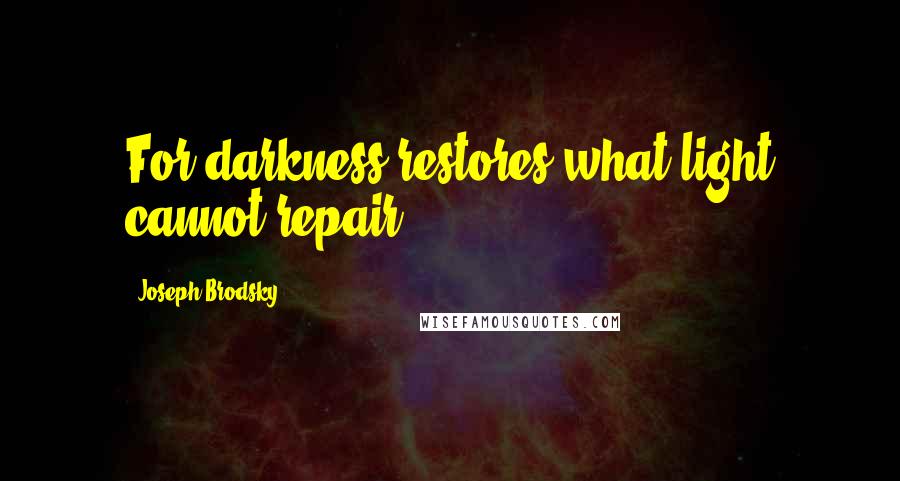 Joseph Brodsky Quotes: For darkness restores what light cannot repair.
