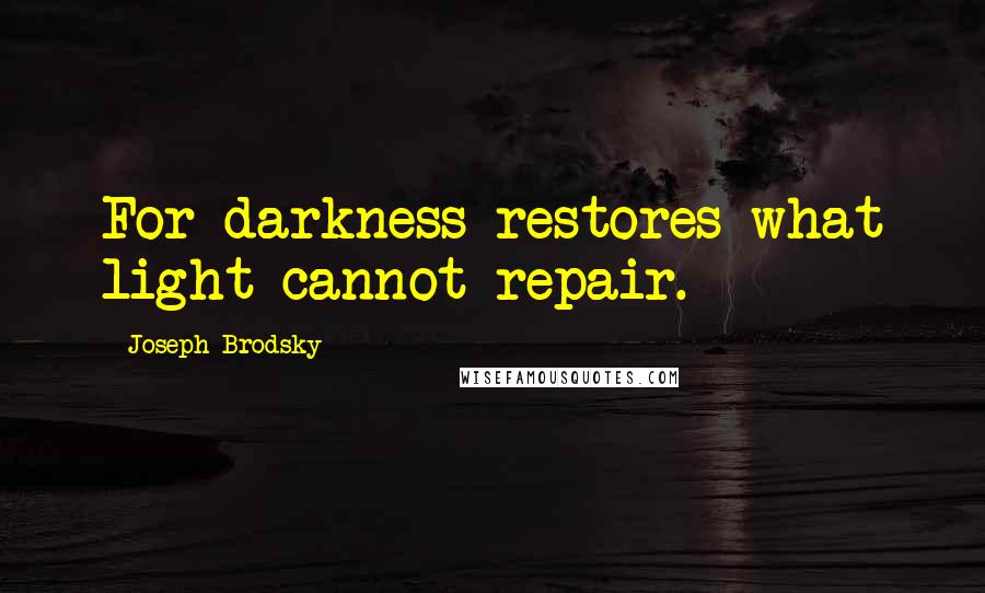 Joseph Brodsky Quotes: For darkness restores what light cannot repair.
