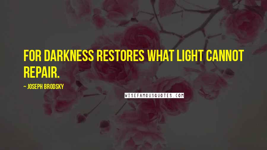 Joseph Brodsky Quotes: For darkness restores what light cannot repair.