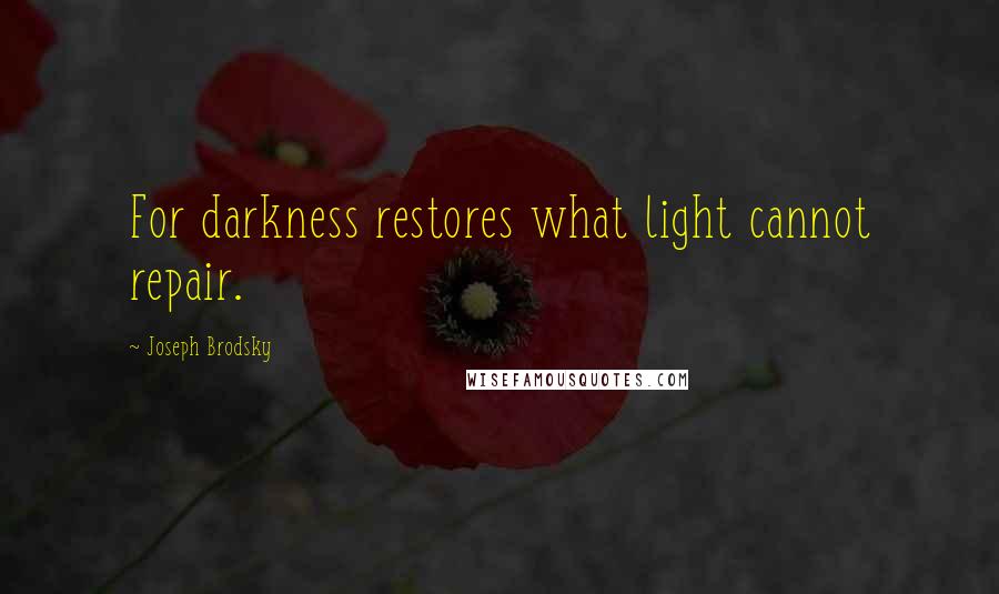 Joseph Brodsky Quotes: For darkness restores what light cannot repair.
