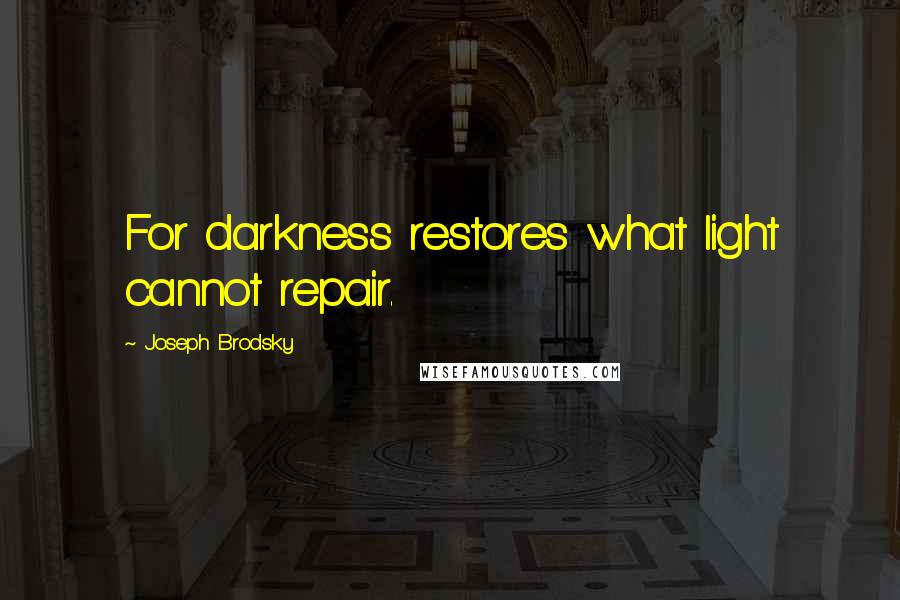 Joseph Brodsky Quotes: For darkness restores what light cannot repair.