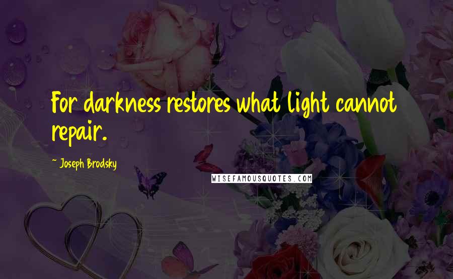 Joseph Brodsky Quotes: For darkness restores what light cannot repair.