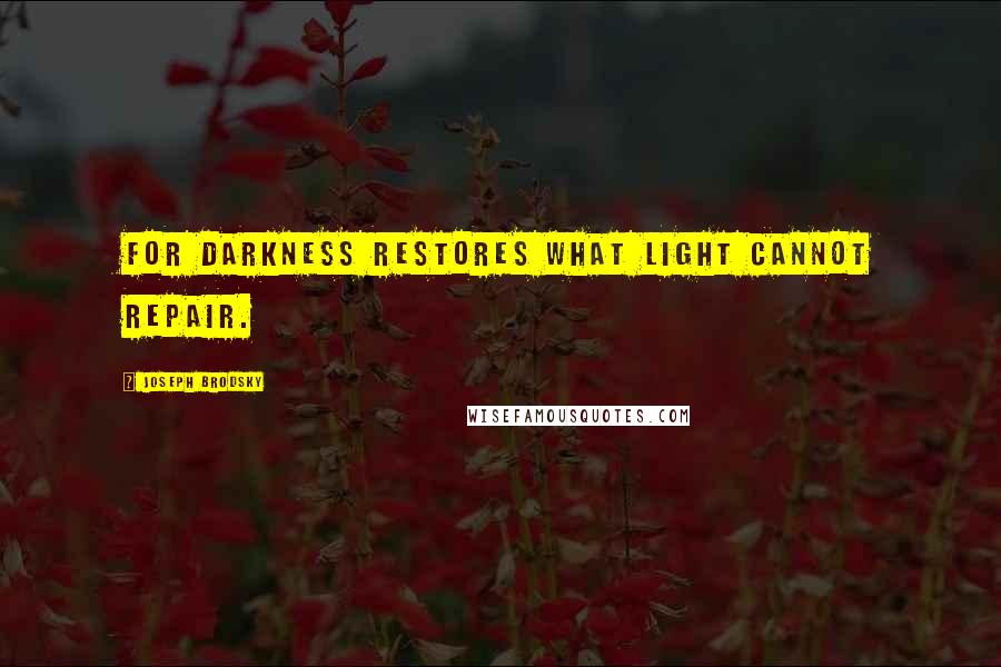 Joseph Brodsky Quotes: For darkness restores what light cannot repair.