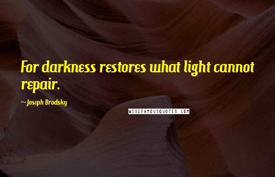 Joseph Brodsky Quotes: For darkness restores what light cannot repair.