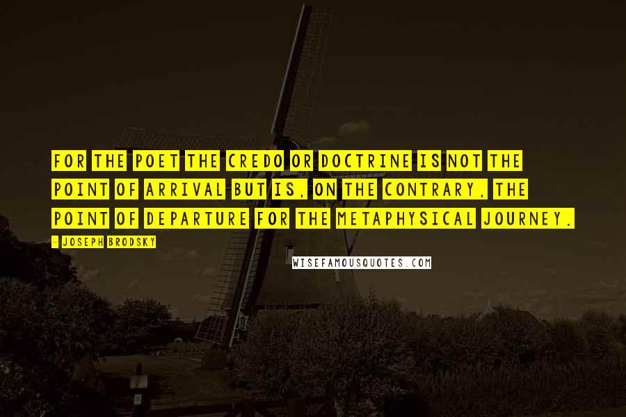 Joseph Brodsky Quotes: For the poet the credo or doctrine is not the point of arrival but is, on the contrary, the point of departure for the metaphysical journey.