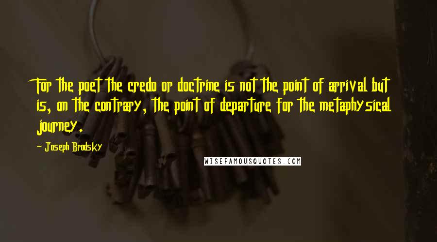 Joseph Brodsky Quotes: For the poet the credo or doctrine is not the point of arrival but is, on the contrary, the point of departure for the metaphysical journey.