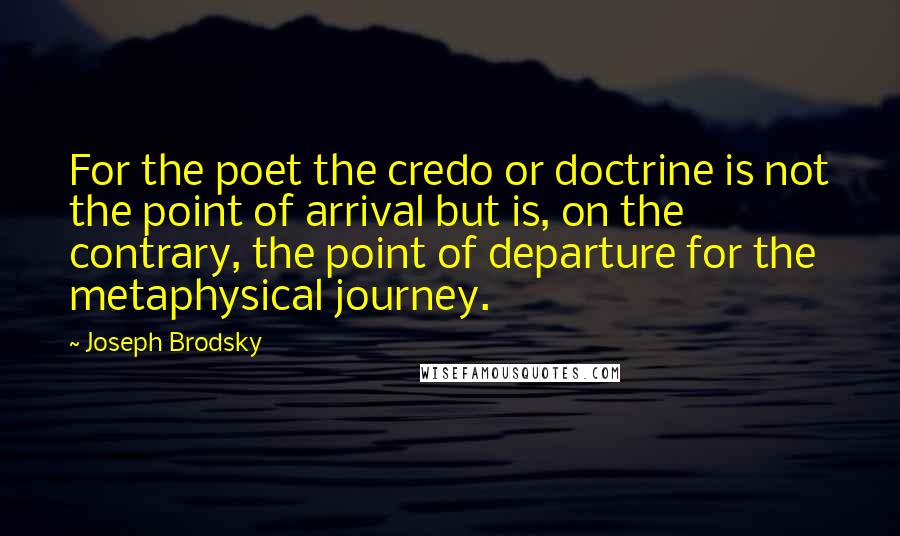 Joseph Brodsky Quotes: For the poet the credo or doctrine is not the point of arrival but is, on the contrary, the point of departure for the metaphysical journey.