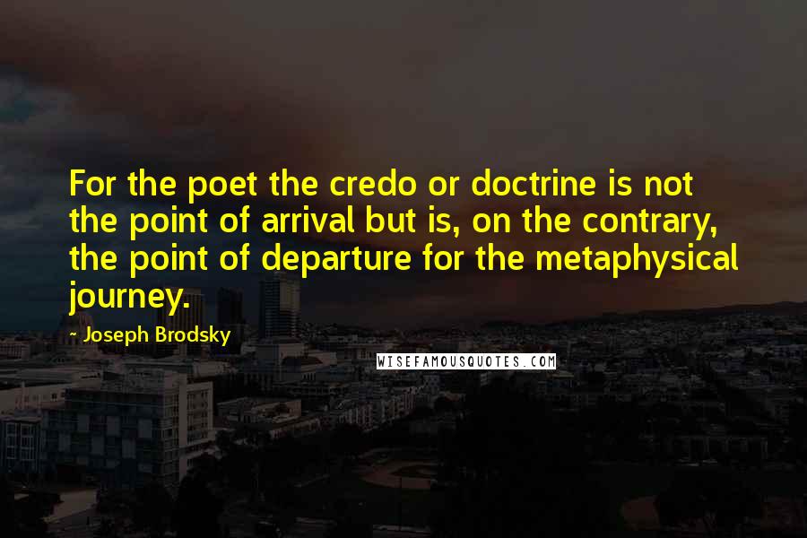 Joseph Brodsky Quotes: For the poet the credo or doctrine is not the point of arrival but is, on the contrary, the point of departure for the metaphysical journey.