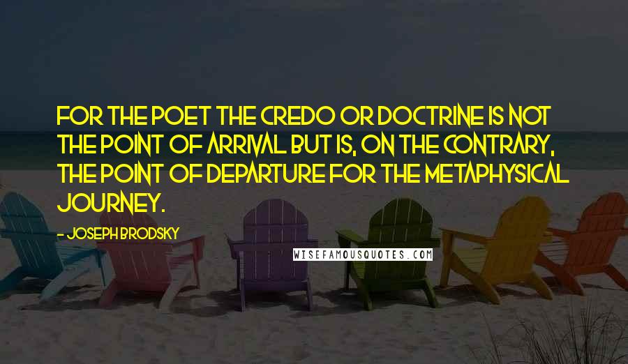 Joseph Brodsky Quotes: For the poet the credo or doctrine is not the point of arrival but is, on the contrary, the point of departure for the metaphysical journey.