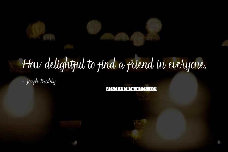 Joseph Brodsky Quotes: How delightful to find a friend in everyone.