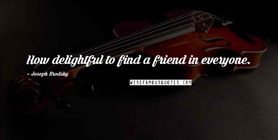 Joseph Brodsky Quotes: How delightful to find a friend in everyone.