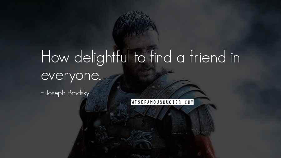 Joseph Brodsky Quotes: How delightful to find a friend in everyone.