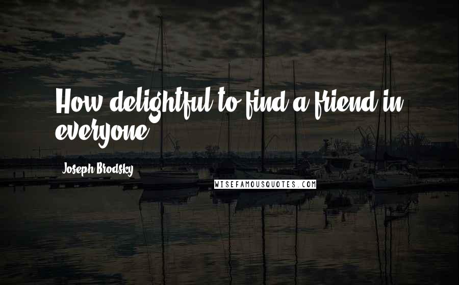 Joseph Brodsky Quotes: How delightful to find a friend in everyone.