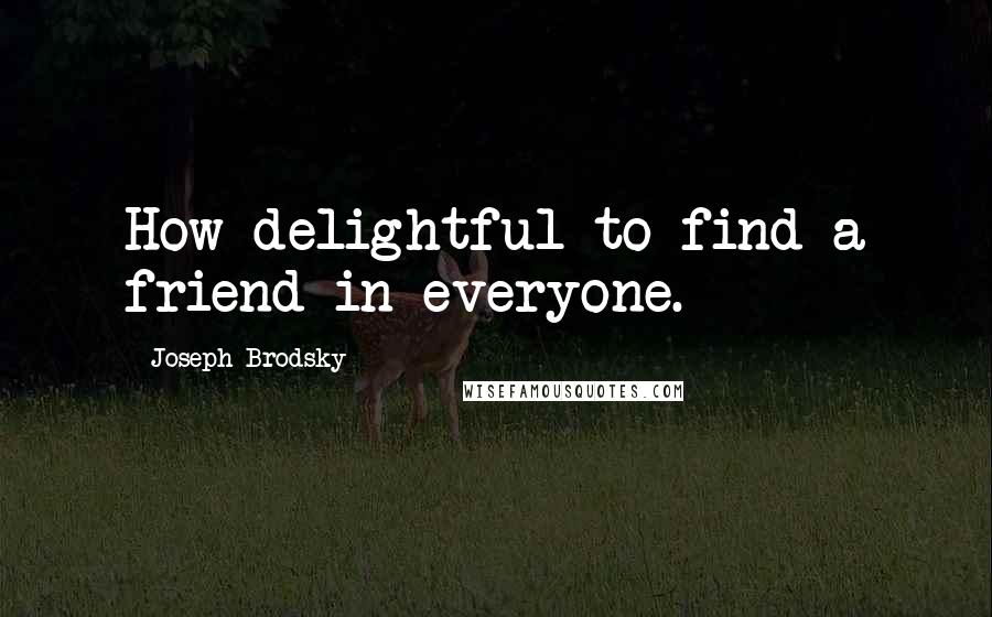 Joseph Brodsky Quotes: How delightful to find a friend in everyone.