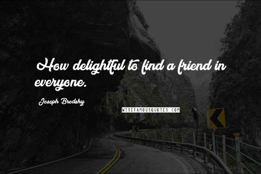 Joseph Brodsky Quotes: How delightful to find a friend in everyone.