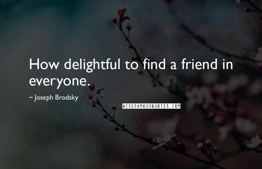 Joseph Brodsky Quotes: How delightful to find a friend in everyone.