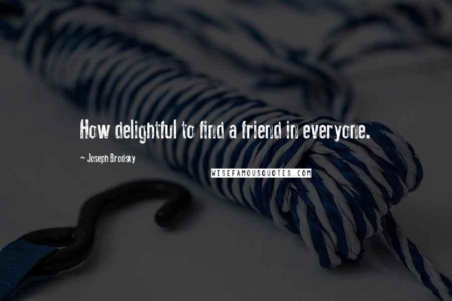 Joseph Brodsky Quotes: How delightful to find a friend in everyone.