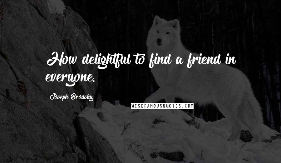 Joseph Brodsky Quotes: How delightful to find a friend in everyone.