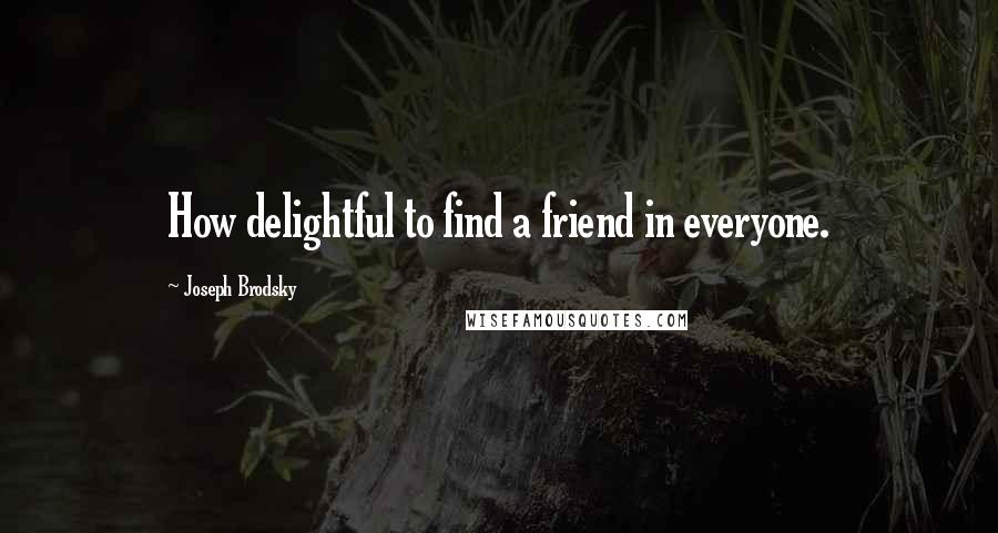 Joseph Brodsky Quotes: How delightful to find a friend in everyone.