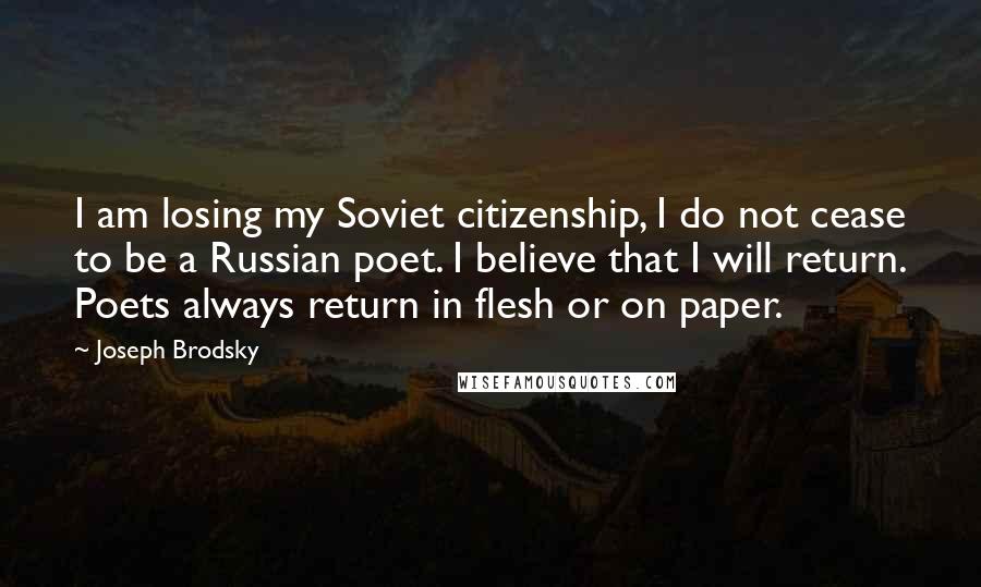 Joseph Brodsky Quotes: I am losing my Soviet citizenship, I do not cease to be a Russian poet. I believe that I will return. Poets always return in flesh or on paper.