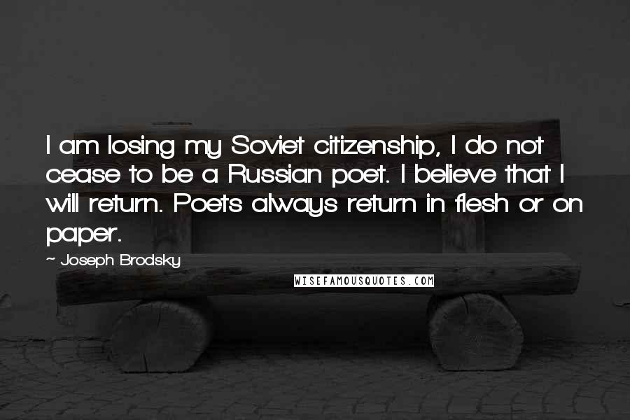 Joseph Brodsky Quotes: I am losing my Soviet citizenship, I do not cease to be a Russian poet. I believe that I will return. Poets always return in flesh or on paper.