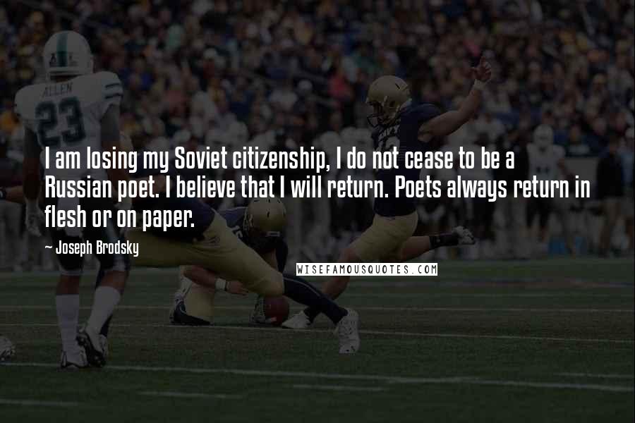 Joseph Brodsky Quotes: I am losing my Soviet citizenship, I do not cease to be a Russian poet. I believe that I will return. Poets always return in flesh or on paper.