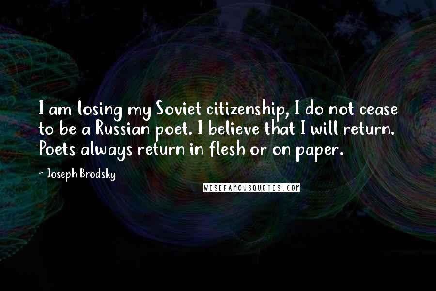 Joseph Brodsky Quotes: I am losing my Soviet citizenship, I do not cease to be a Russian poet. I believe that I will return. Poets always return in flesh or on paper.