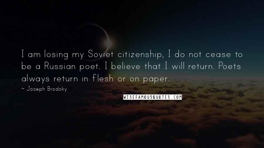 Joseph Brodsky Quotes: I am losing my Soviet citizenship, I do not cease to be a Russian poet. I believe that I will return. Poets always return in flesh or on paper.