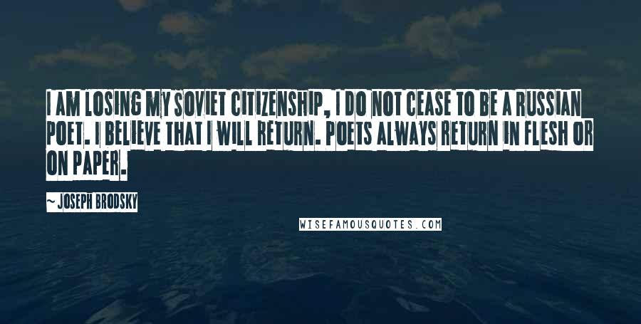 Joseph Brodsky Quotes: I am losing my Soviet citizenship, I do not cease to be a Russian poet. I believe that I will return. Poets always return in flesh or on paper.