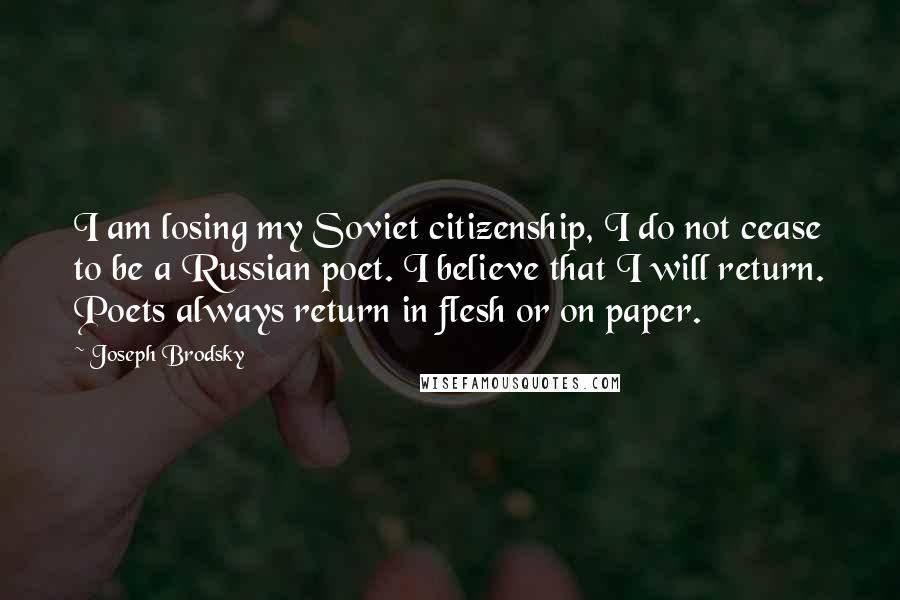 Joseph Brodsky Quotes: I am losing my Soviet citizenship, I do not cease to be a Russian poet. I believe that I will return. Poets always return in flesh or on paper.
